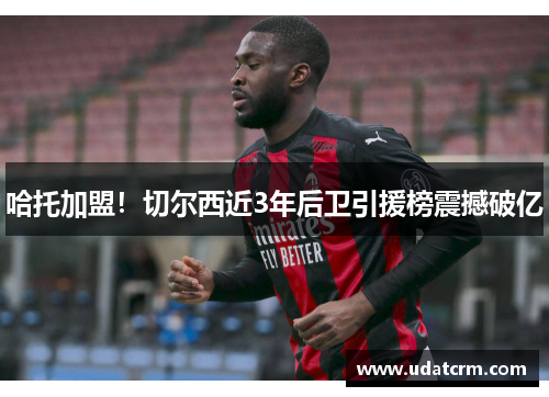 哈托加盟！切尔西近3年后卫引援榜震撼破亿