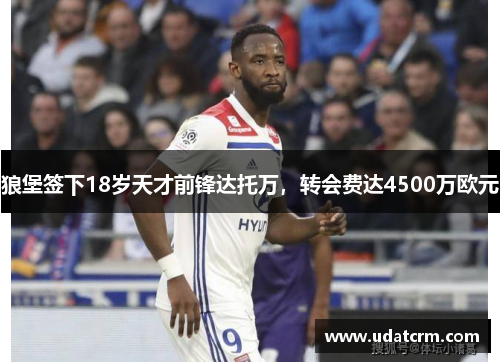 狼堡签下18岁天才前锋达托万，转会费达4500万欧元