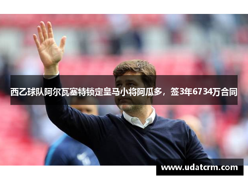 西乙球队阿尔瓦塞特锁定皇马小将阿瓜多，签3年6734万合同